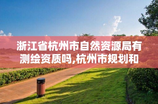 浙江省杭州市自然資源局有測繪資質嗎,杭州市規劃和自然資源調查監測中心待遇。