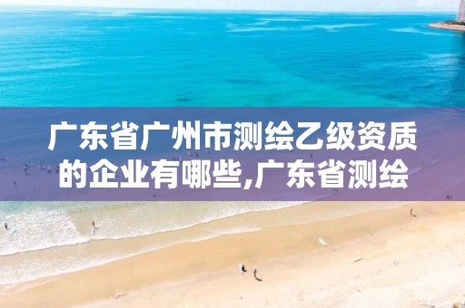 廣東省廣州市測(cè)繪乙級(jí)資質(zhì)的企業(yè)有哪些,廣東省測(cè)繪資質(zhì)單位名單。