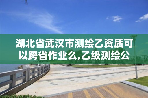 湖北省武漢市測繪乙資質(zhì)可以跨省作業(yè)么,乙級測繪公司能不能跨省作業(yè)。