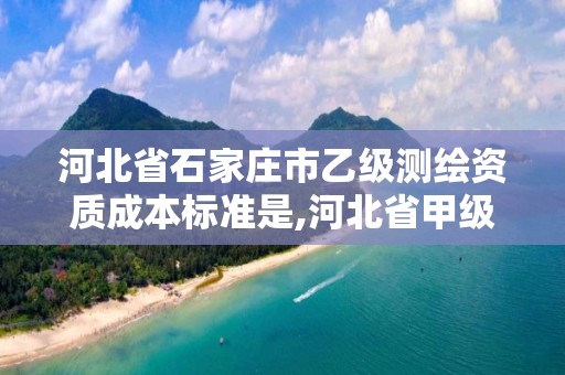 河北省石家莊市乙級測繪資質成本標準是,河北省甲級測繪資質單位。