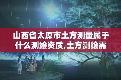 山西省太原市土方測量屬于什么測繪資質,土方測繪需要什么資質。