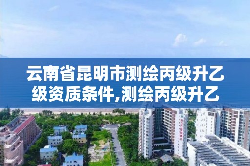 云南省昆明市測繪丙級升乙級資質條件,測繪丙級升乙級需要哪些條件。