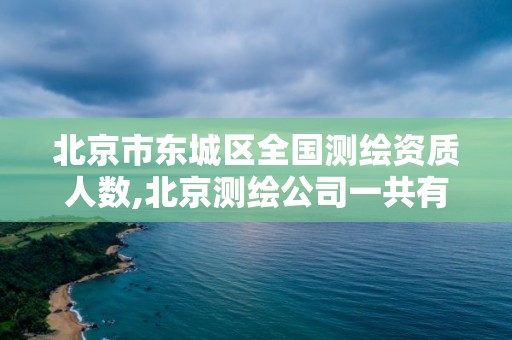 北京市東城區全國測繪資質人數,北京測繪公司一共有多少家。