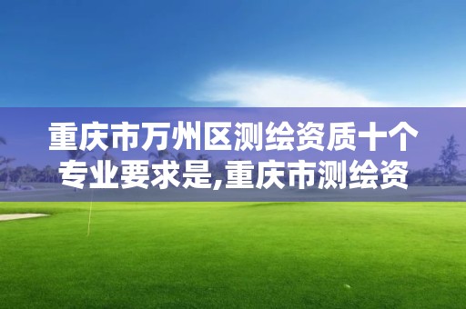 重慶市萬州區測繪資質十個專業要求是,重慶市測繪資質管理辦法。