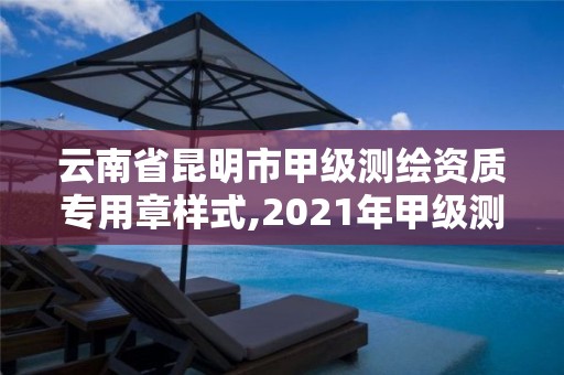 云南省昆明市甲級(jí)測(cè)繪資質(zhì)專用章樣式,2021年甲級(jí)測(cè)繪資質(zhì)。