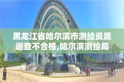 黑龍江省哈爾濱市測(cè)繪資質(zhì)巡查不合格,哈爾濱測(cè)繪局是干什么的。