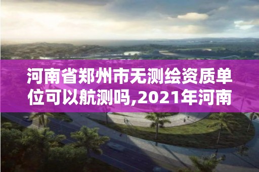 河南省鄭州市無測繪資質單位可以航測嗎,2021年河南新測繪資質辦理。