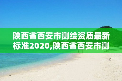 陜西省西安市測繪資質最新標準2020,陜西省西安市測繪資質最新標準2020。