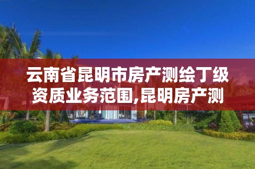 云南省昆明市房產測繪丁級資質業務范圍,昆明房產測繪公司。