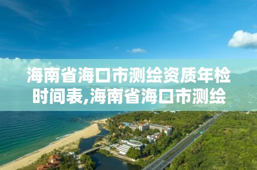 海南省海口市測繪資質年檢時間表,海南省海口市測繪資質年檢時間表下載。