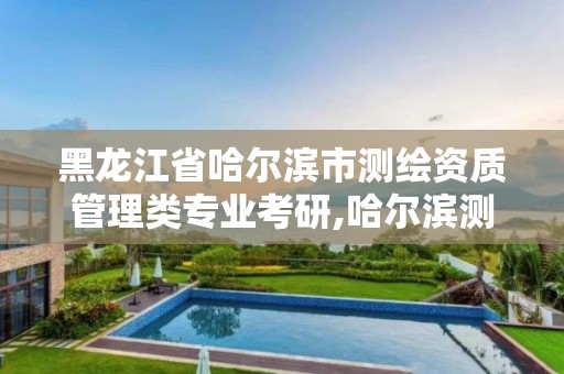 黑龍江省哈爾濱市測繪資質(zhì)管理類專業(yè)考研,哈爾濱測繪局是干什么的。