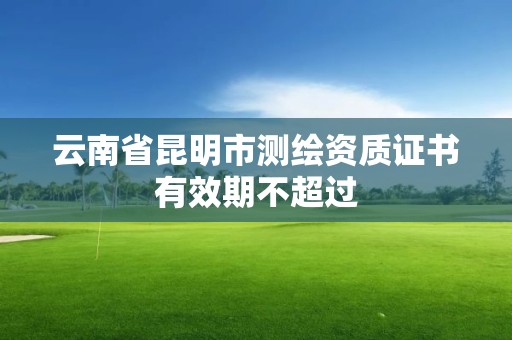 云南省昆明市測繪資質證書有效期不超過