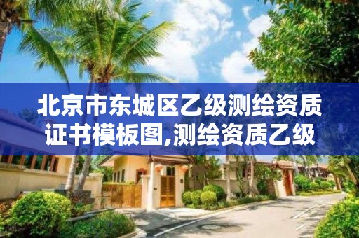 北京市東城區乙級測繪資質證書模板圖,測繪資質乙級申請需要什么條件。