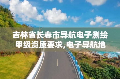 吉林省長春市導航電子測繪甲級資質要求,電子導航地圖甲級測繪資質。