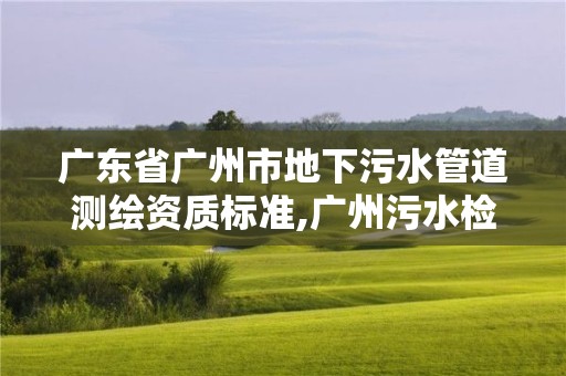 廣東省廣州市地下污水管道測繪資質標準,廣州污水檢測公司有哪些。