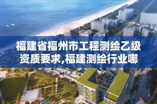 福建省福州市工程測繪乙級資質要求,福建測繪行業哪個待遇最好。