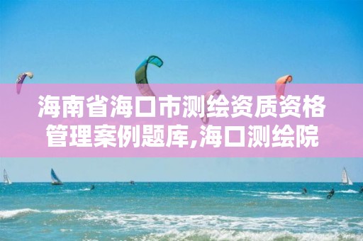 海南省海口市測(cè)繪資質(zhì)資格管理案例題庫(kù),海口測(cè)繪院。