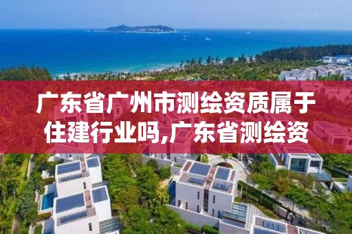 廣東省廣州市測繪資質(zhì)屬于住建行業(yè)嗎,廣東省測繪資質(zhì)管理系統(tǒng)。