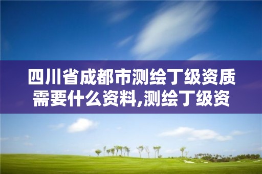 四川省成都市測繪丁級資質需要什么資料,測繪丁級資質條件。