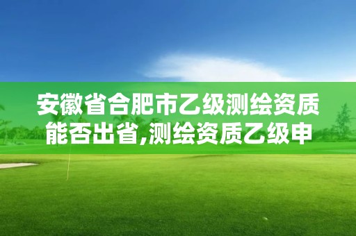 安徽省合肥市乙級測繪資質能否出省,測繪資質乙級申報條件。