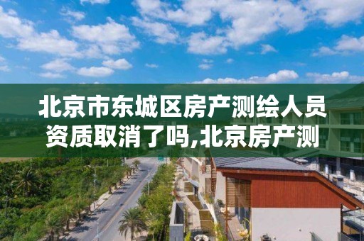 北京市東城區房產測繪人員資質取消了嗎,北京房產測繪收費標準。