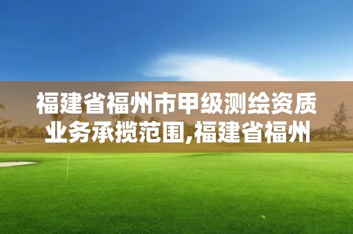 福建省福州市甲級測繪資質業務承攬范圍,福建省福州市甲級測繪資質業務承攬范圍有哪些。