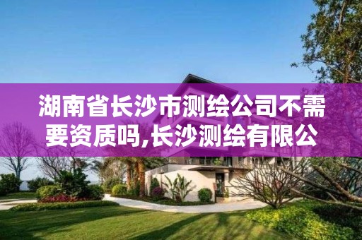 湖南省長沙市測繪公司不需要資質嗎,長沙測繪有限公司待遇。