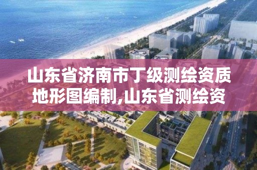 山東省濟(jì)南市丁級(jí)測(cè)繪資質(zhì)地形圖編制,山東省測(cè)繪資質(zhì)管理規(guī)定。