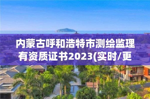 內蒙古呼和浩特市測繪監理有資質證書2023(實時/更新中)