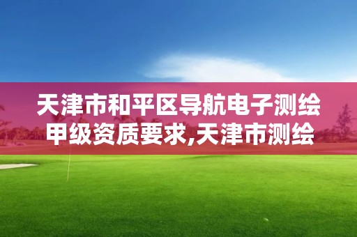 天津市和平區導航電子測繪甲級資質要求,天津市測繪院有限公司資質。