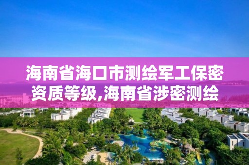 海南省海口市測繪軍工保密資質等級,海南省涉密測繪成果管理人員資格考試。