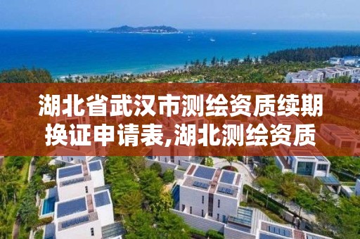 湖北省武漢市測繪資質續期換證申請表,湖北測繪資質延期。