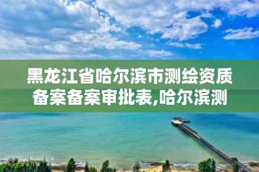 黑龍江省哈爾濱市測繪資質備案備案審批表,哈爾濱測繪局屬于什么單位。