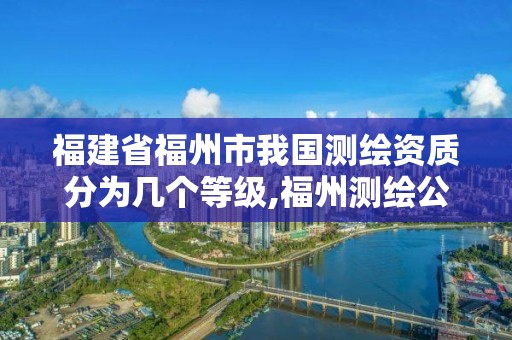 福建省福州市我國(guó)測(cè)繪資質(zhì)分為幾個(gè)等級(jí),福州測(cè)繪公司排名。