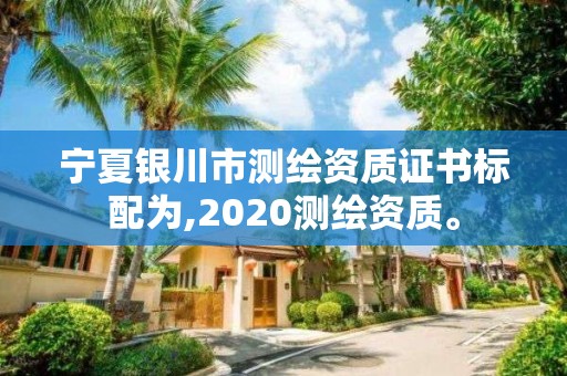 寧夏銀川市測繪資質證書標配為,2020測繪資質。