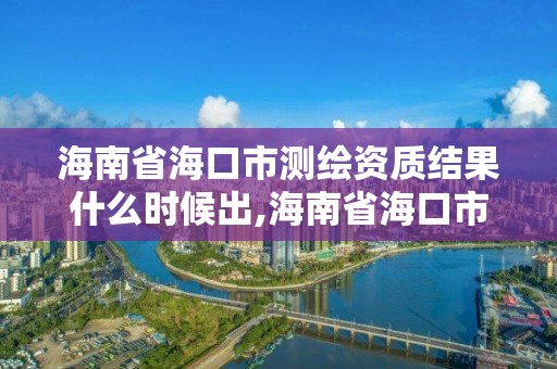 海南省海口市測繪資質結果什么時候出,海南省海口市測繪資質結果什么時候出。