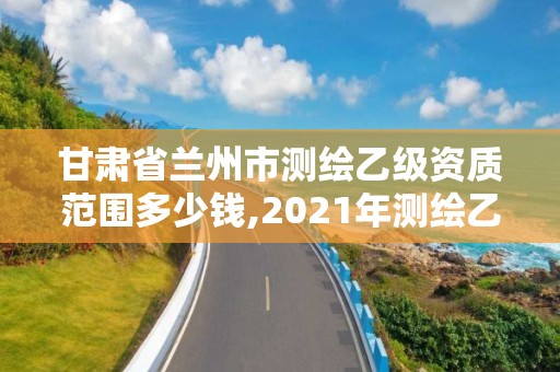 甘肅省蘭州市測(cè)繪乙級(jí)資質(zhì)范圍多少錢(qián),2021年測(cè)繪乙級(jí)資質(zhì)申報(bào)條件。