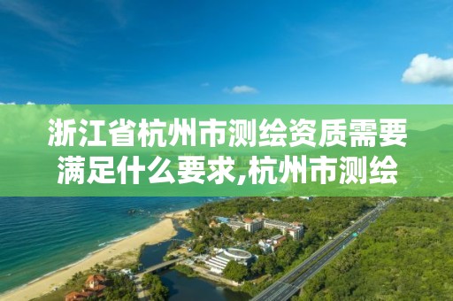 浙江省杭州市測繪資質(zhì)需要滿足什么要求,杭州市測繪管理服務(wù)平臺。