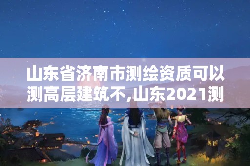 山東省濟(jì)南市測(cè)繪資質(zhì)可以測(cè)高層建筑不,山東2021測(cè)繪資質(zhì)延期公告。