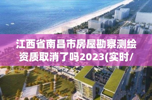 江西省南昌市房屋勘察測繪資質(zhì)取消了嗎2023(實時/更新中)