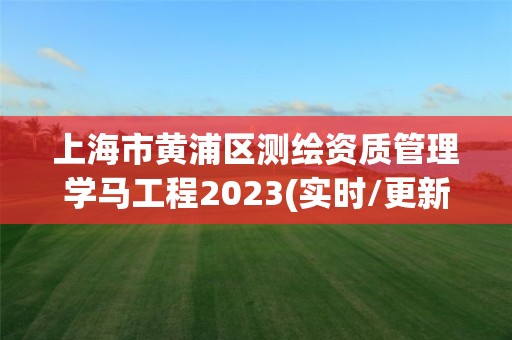 上海市黃浦區測繪資質管理學馬工程2023(實時/更新中)