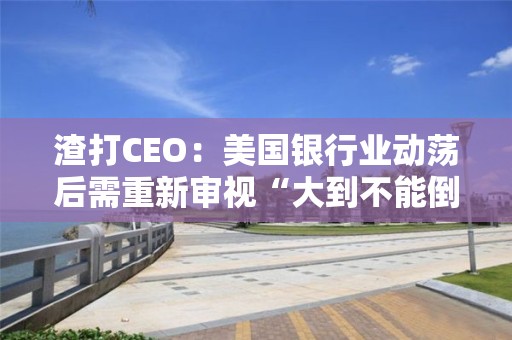 渣打CEO：美國銀行業動蕩后需重新審視“大到不能倒”的觀點