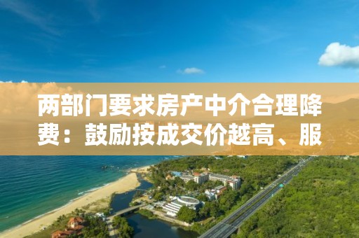 兩部門要求房產中介合理降費：鼓勵按成交價越高、服務費率越低原則實行分檔定價