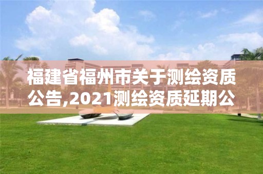 福建省福州市關(guān)于測(cè)繪資質(zhì)公告,2021測(cè)繪資質(zhì)延期公告福建省。