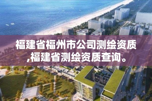 福建省福州市公司測繪資質(zhì),福建省測繪資質(zhì)查詢。