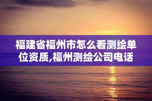 福建省福州市怎么看測(cè)繪單位資質(zhì),福州測(cè)繪公司電話。