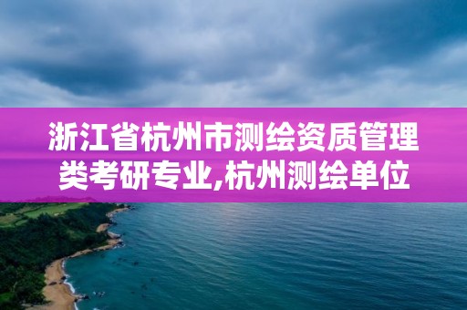 浙江省杭州市測繪資質管理類考研專業,杭州測繪單位招聘。