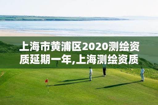 上海市黃浦區(qū)2020測繪資質(zhì)延期一年,上海測繪資質(zhì)申請(qǐng)。