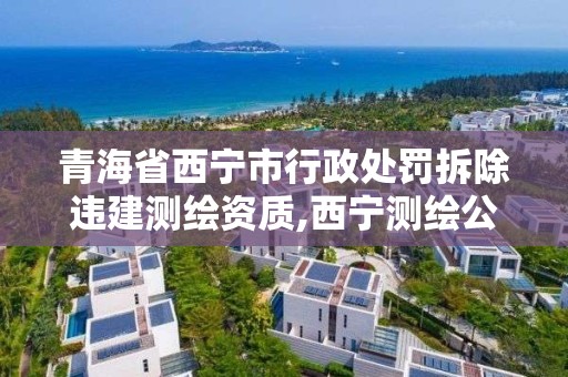 青海省西寧市行政處罰拆除違建測繪資質,西寧測繪公司。