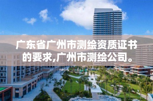 廣東省廣州市測繪資質證書的要求,廣州市測繪公司。